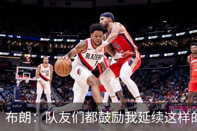 布朗：队友们都鼓励我延续这样的表现 被扳平后我们没有垂头丧气