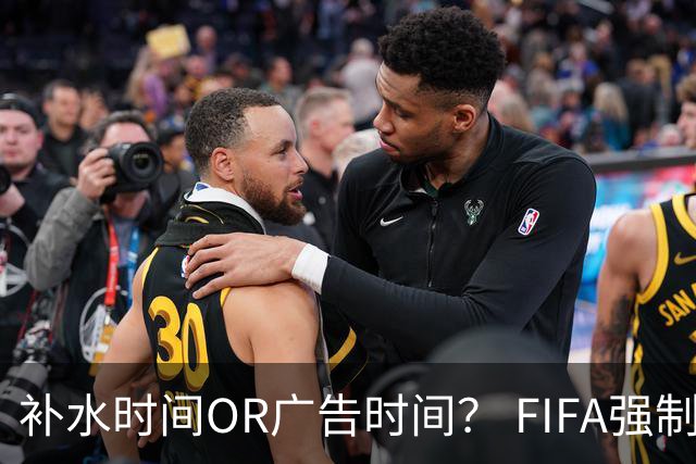 补水时间OR广告时间？ FIFA强制设置补水时间遭多方质疑